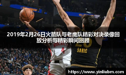 2019年2月26日火箭队与老鹰队精彩对决录像回放分析与精彩瞬间回顾