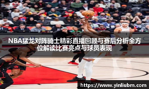NBA猛龙对阵骑士精彩直播回顾与赛后分析全方位解读比赛亮点与球员表现